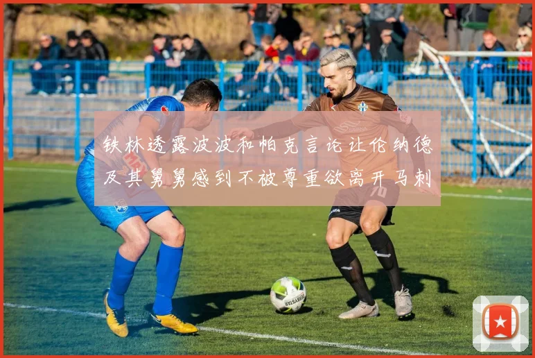 铁林透露波波和帕克言论让伦纳德及其舅舅感到不被尊重欲离开马刺