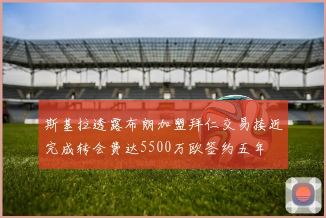 斯基拉透露布朗加盟拜仁交易接近完成转会费达5500万欧签约五年