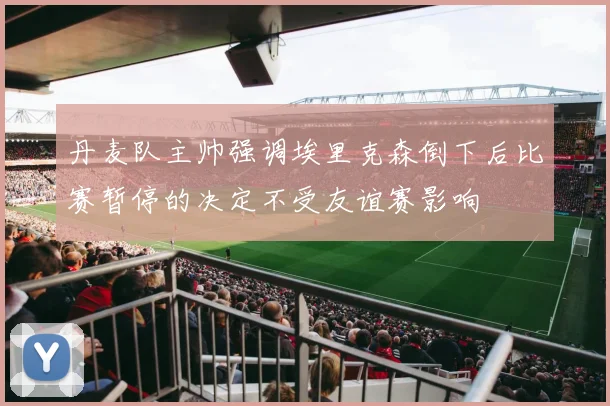 丹麦队主帅强调埃里克森倒下后比赛暂停的决定不受友谊赛影响