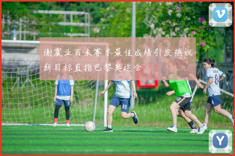 谢震业百米赛季最佳成绩引发热议新目标直指巴黎奥运会