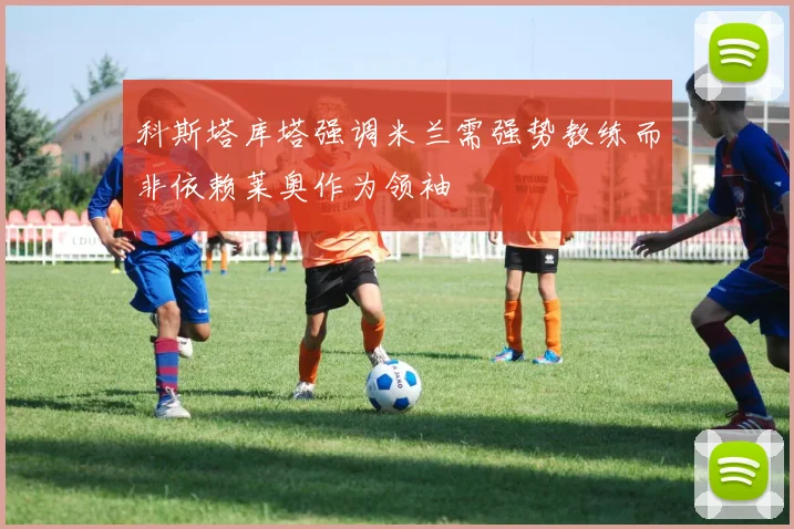 科斯塔库塔强调米兰需强势教练而非依赖莱奥作为领袖