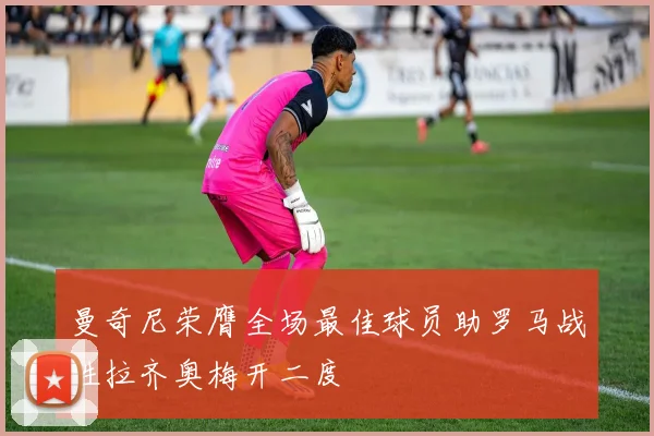 曼奇尼荣膺全场最佳球员助罗马战胜拉齐奥梅开二度