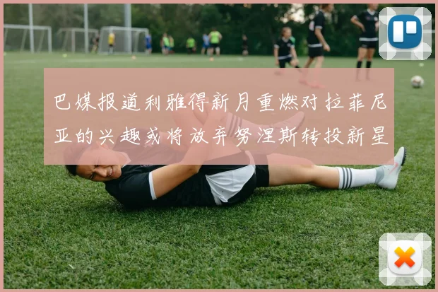 巴媒报道利雅得新月重燃对拉菲尼亚的兴趣或将放弃努涅斯转投新星