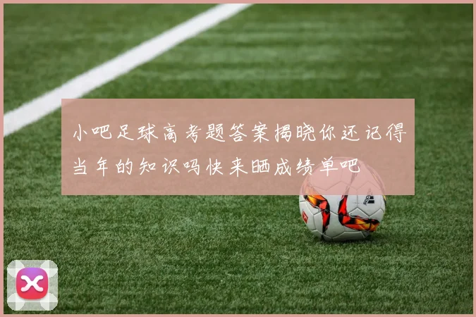 小吧足球高考题答案揭晓你还记得当年的知识吗快来晒成绩单吧