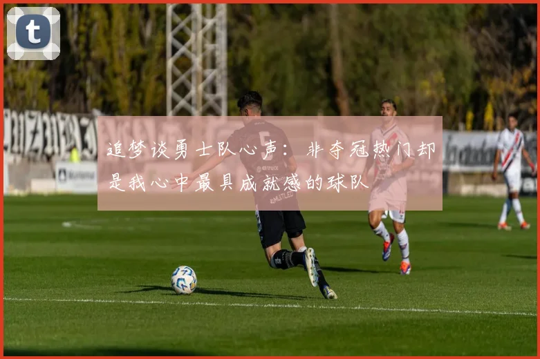 追梦谈勇士队心声：非夺冠热门却是我心中最具成就感的球队