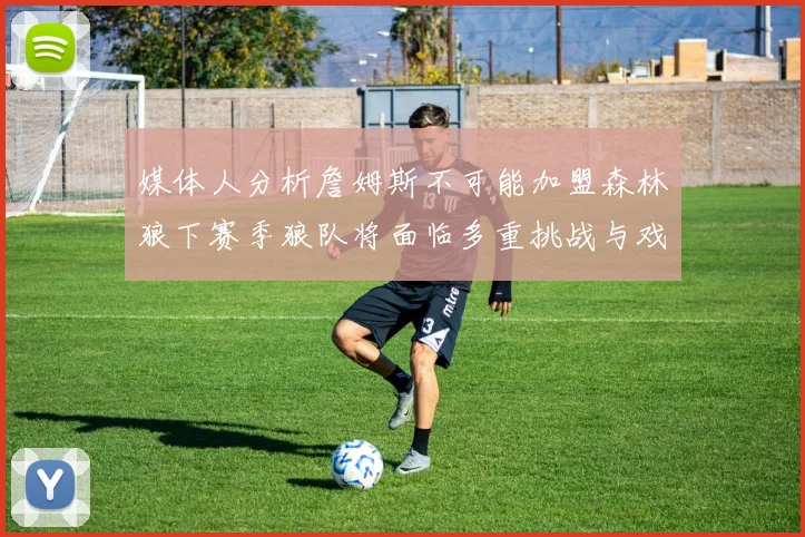媒体人分析詹姆斯不可能加盟森林狼下赛季狼队将面临多重挑战与戏剧性事件