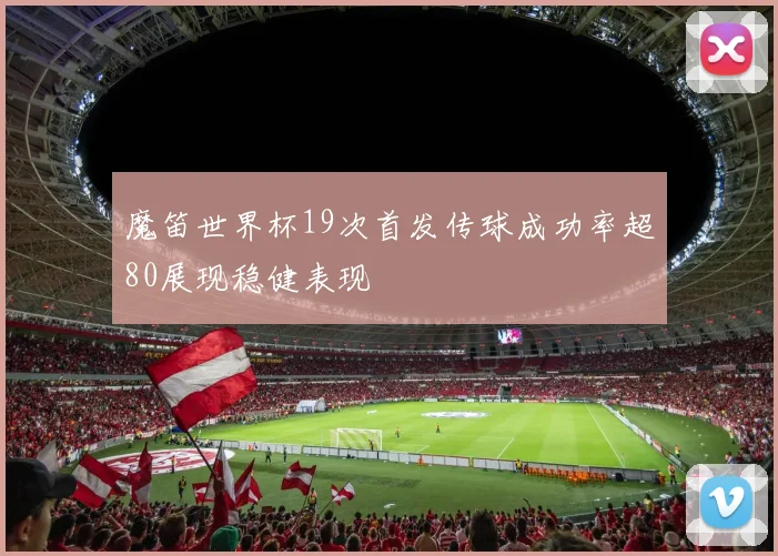 魔笛世界杯19次首发传球成功率超80展现稳健表现