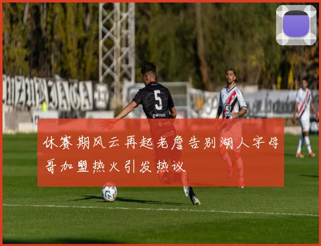 休赛期风云再起老詹告别湖人字母哥加盟热火引发热议