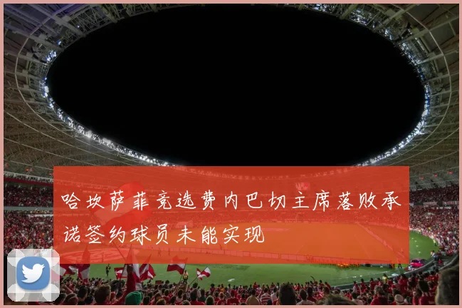 哈坎萨菲竞选费内巴切主席落败承诺签约球员未能实现