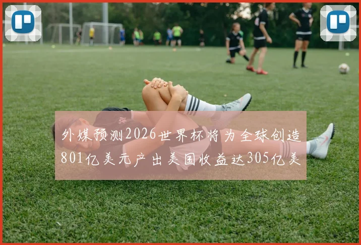 外媒预测2026世界杯将为全球创造801亿美元产出美国收益达305亿美元