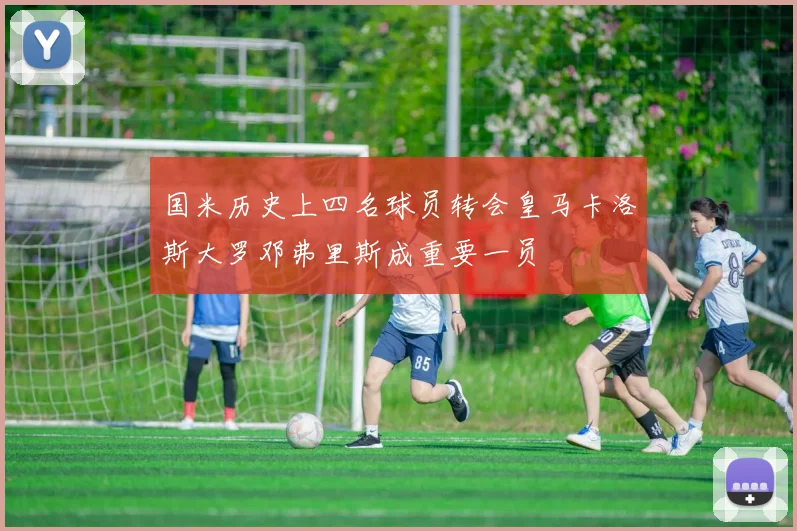 国米历史上四名球员转会皇马卡洛斯大罗邓弗里斯成重要一员