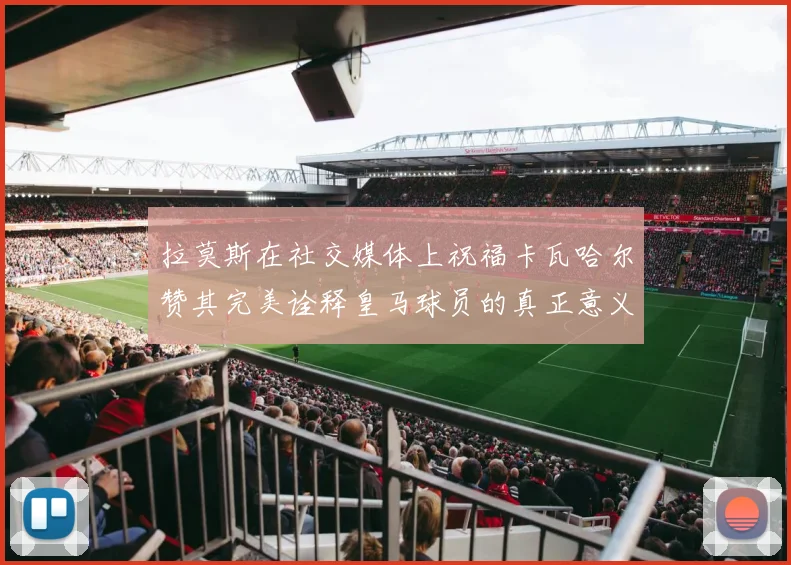 拉莫斯在社交媒体上祝福卡瓦哈尔赞其完美诠释皇马球员的真正意义