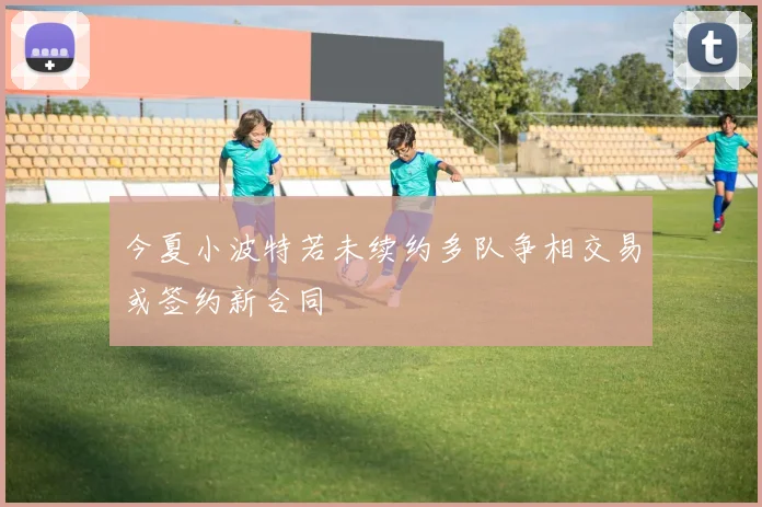 今夏小波特若未续约多队争相交易或签约新合同