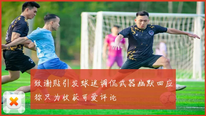 致谢贴引发球迷调侃武器幽默回应称只为收获可爱评论