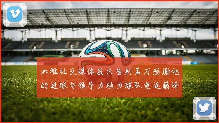 加维社交媒体发文告别莱万感谢他的进球与领导力助力球队重返巅峰