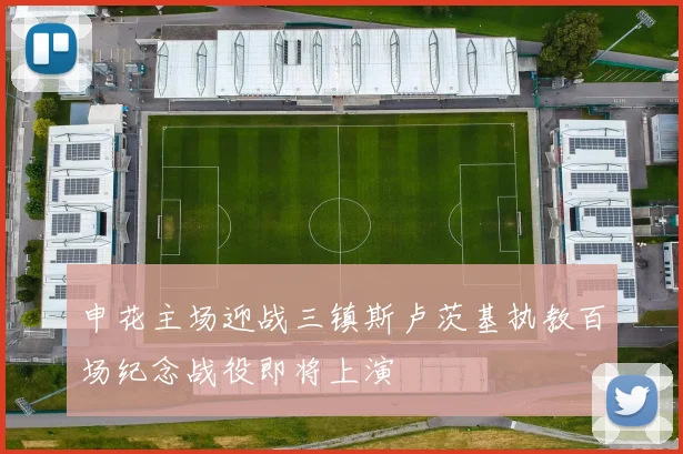 申花主场迎战三镇斯卢茨基执教百场纪念战役即将上演