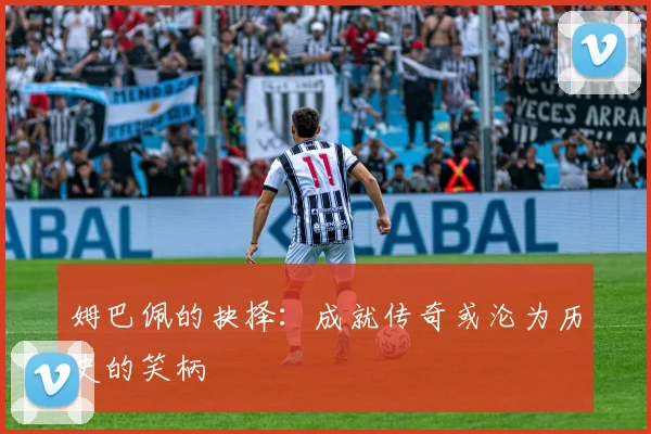 姆巴佩的抉择：成就传奇或沦为历史的笑柄