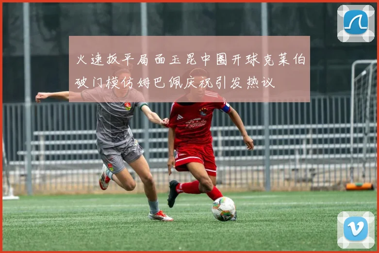 火速扳平局面玉昆中圈开球克莱伯破门模仿姆巴佩庆祝引发热议