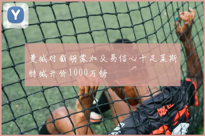 曼城对截胡蒙加交易信心十足莱斯特城开价1000万镑