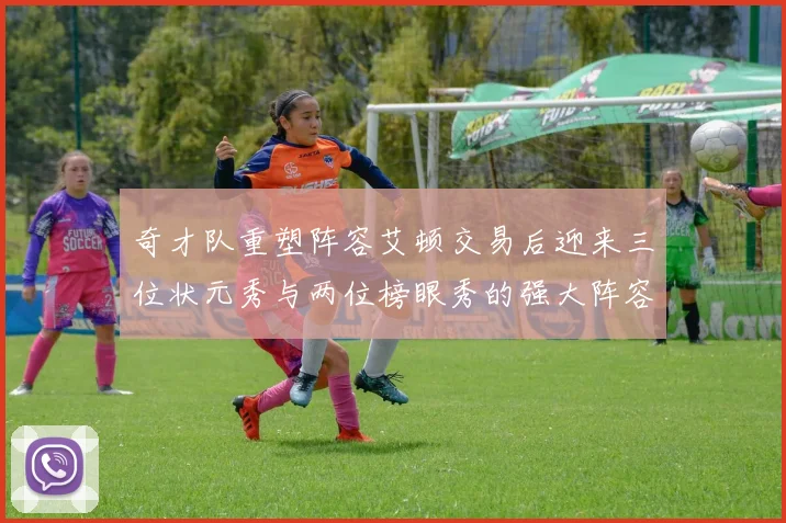 奇才队重塑阵容艾顿交易后迎来三位状元秀与两位榜眼秀的强大阵容