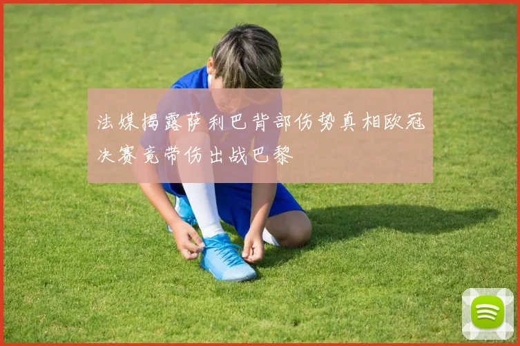 法媒揭露萨利巴背部伤势真相欧冠决赛竟带伤出战巴黎