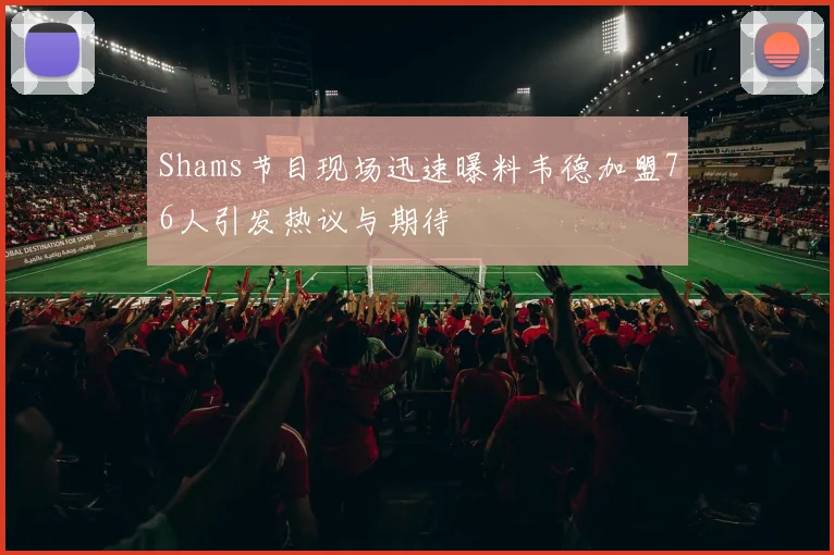 Shams节目现场迅速曝料韦德加盟76人引发热议与期待