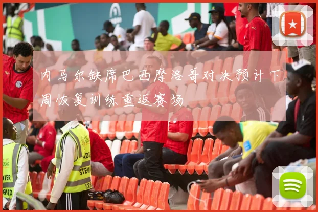 内马尔缺席巴西摩洛哥对决预计下周恢复训练重返赛场