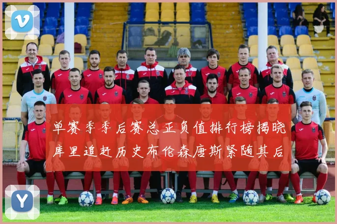 单赛季季后赛总正负值排行榜揭晓库里追赶历史布伦森唐斯紧随其后