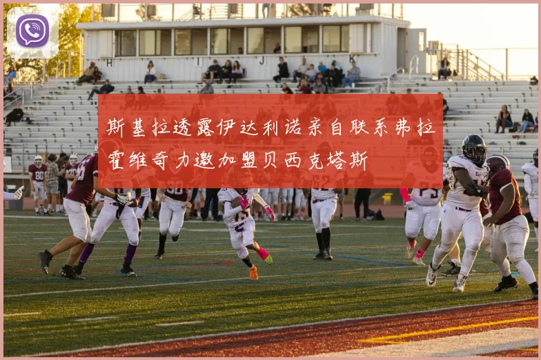 斯基拉透露伊达利诺亲自联系弗拉霍维奇力邀加盟贝西克塔斯