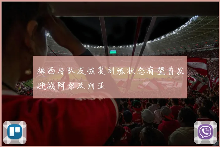 梅西与队友恢复训练状态有望首发迎战阿尔及利亚