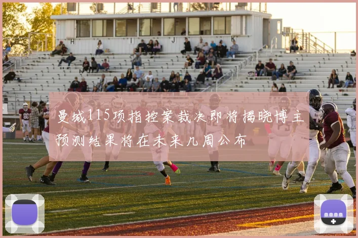 曼城115项指控案裁决即将揭晓博主预测结果将在未来几周公布