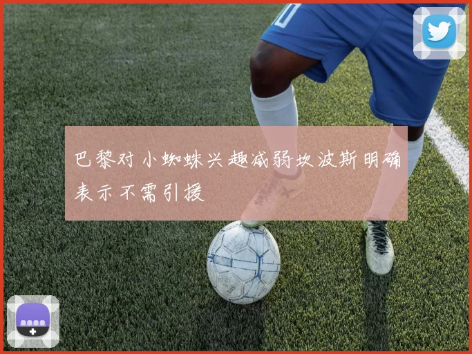 巴黎对小蜘蛛兴趣减弱坎波斯明确表示不需引援
