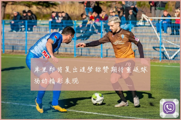 库里即将复出追梦称赞期待重返球场的精彩表现