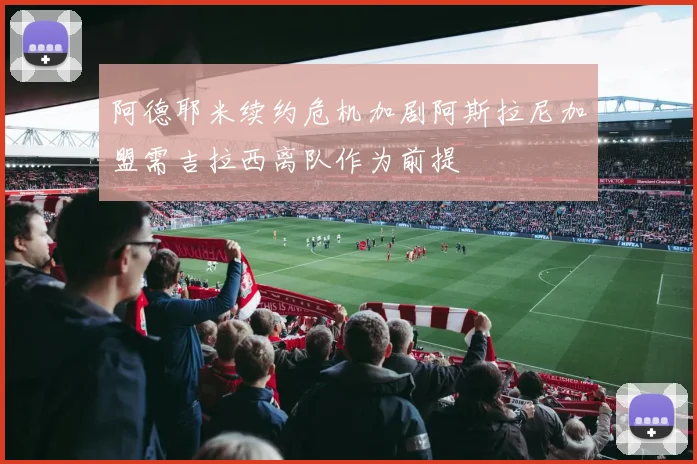 阿德耶米续约危机加剧阿斯拉尼加盟需吉拉西离队作为前提
