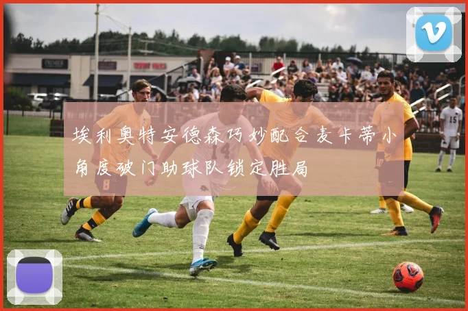 埃利奥特安德森巧妙配合麦卡蒂小角度破门助球队锁定胜局