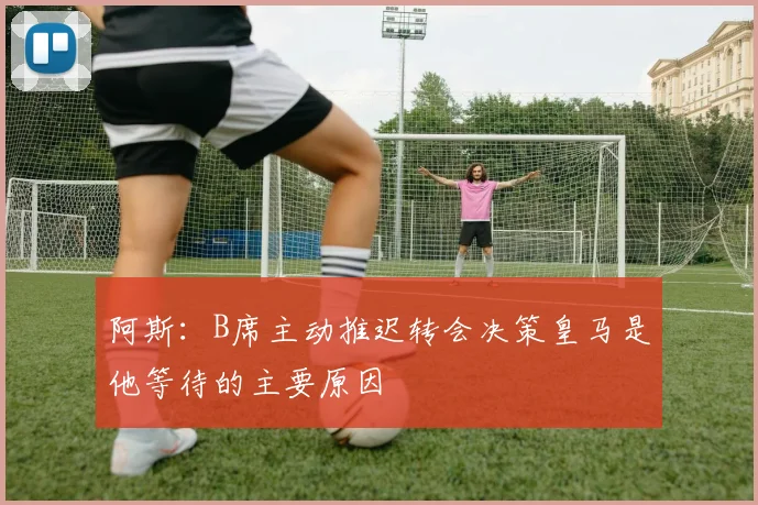阿斯：B席主动推迟转会决策皇马是他等待的主要原因