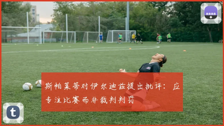斯帕莱蒂对伊尔迪兹提出批评：应专注比赛而非裁判判罚