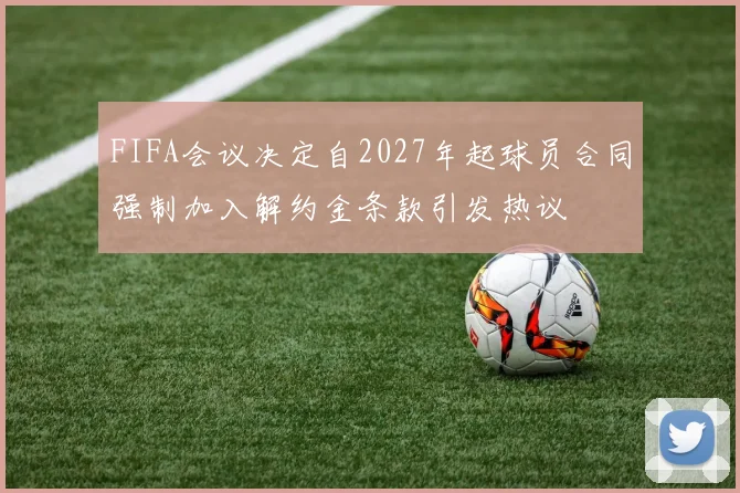 FIFA会议决定自2027年起球员合同强制加入解约金条款引发热议