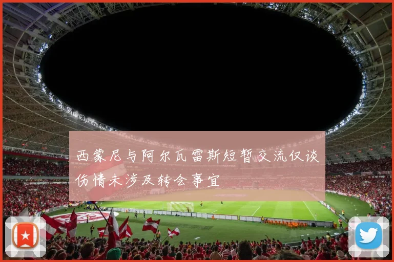 西蒙尼与阿尔瓦雷斯短暂交流仅谈伤情未涉及转会事宜