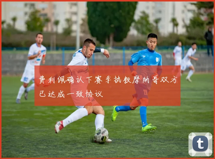 费利佩确认下赛季执教摩纳哥双方已达成一致协议