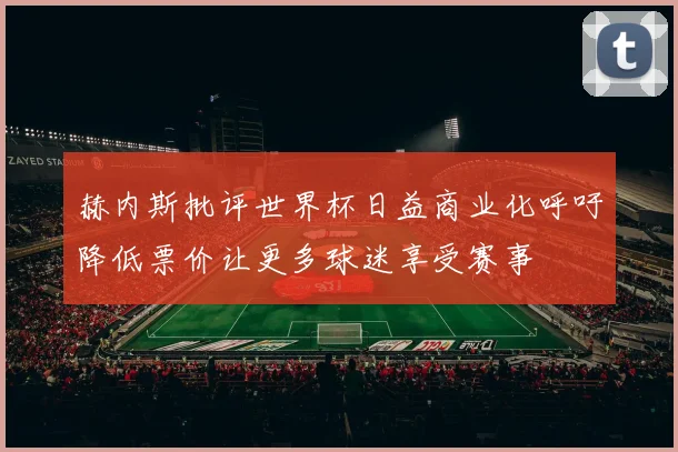 赫内斯批评世界杯日益商业化呼吁降低票价让更多球迷享受赛事