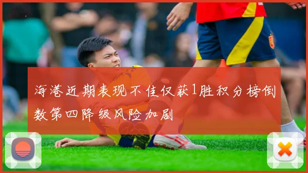 海港近期表现不佳仅获1胜积分榜倒数第四降级风险加剧