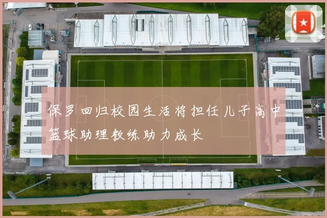 保罗回归校园生活将担任儿子高中篮球助理教练助力成长