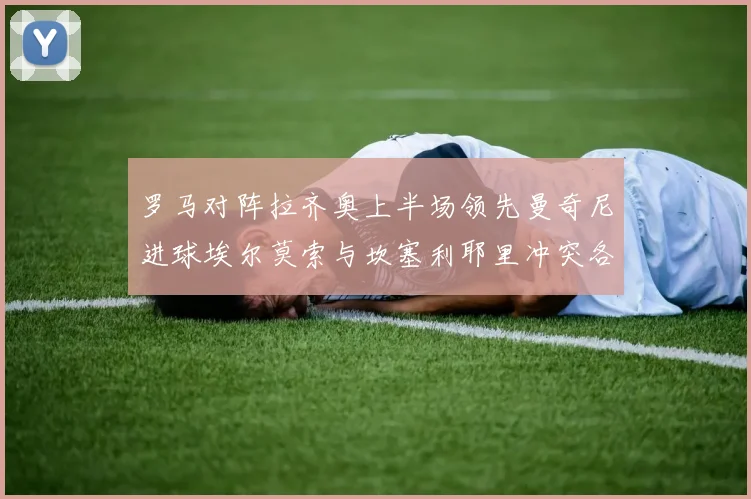 罗马对阵拉齐奥上半场领先曼奇尼进球埃尔莫索与坎塞利耶里冲突各领黄牌