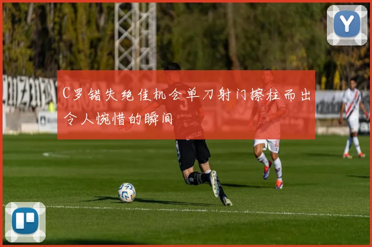 C罗错失绝佳机会单刀射门擦柱而出令人惋惜的瞬间